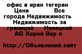 офис в иран тегеран › Цена ­ 60 000 - Все города Недвижимость » Недвижимость за границей   . Ненецкий АО,Хорей-Вер п.